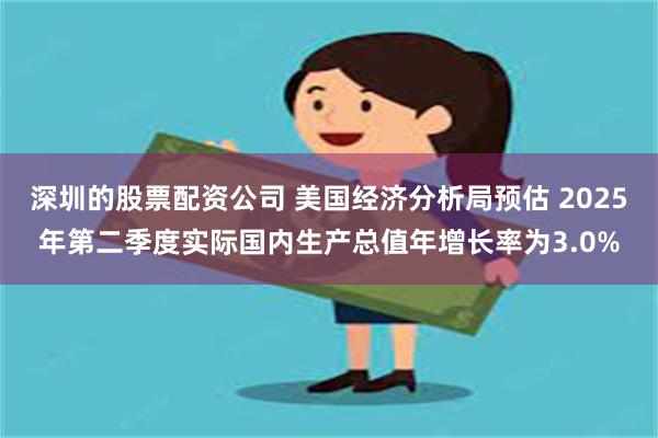 深圳的股票配资公司 美国经济分析局预估 2025年第二季度实际国内生产总值年增长率为3.0%