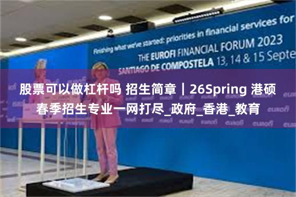 股票可以做杠杆吗 招生简章｜26Spring 港硕春季招生专业一网打尽_政府_香港_教育