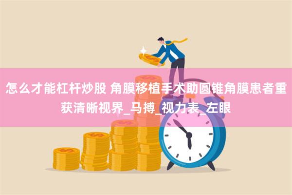 怎么才能杠杆炒股 角膜移植手术助圆锥角膜患者重获清晰视界_马搏_视力表_左眼