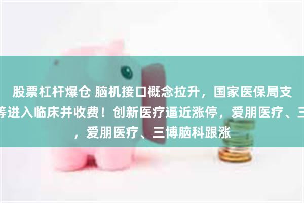 股票杠杆爆仓 脑机接口概念拉升，国家医保局支持脑机接口等进入临床并收费！创新医疗逼近涨停，爱朋医疗、三博脑科跟涨