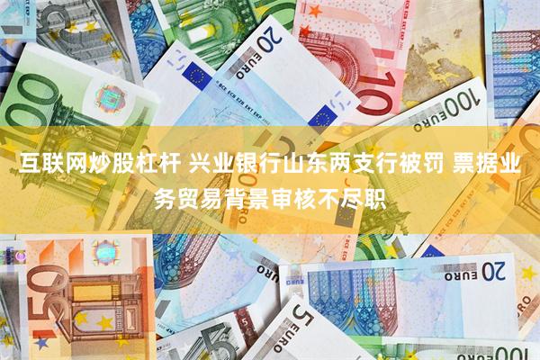 互联网炒股杠杆 兴业银行山东两支行被罚 票据业务贸易背景审核不尽职