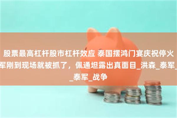 股票最高杠杆股市杠杆效应 泰国摆鸿门宴庆祝停火，柬军刚到现场就被抓了，佩通坦露出真面目_洪森_泰军_战争