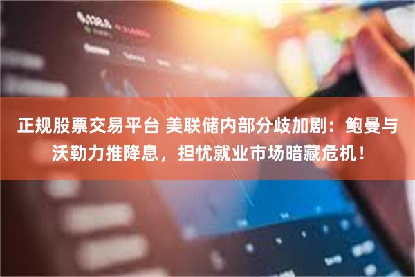 正规股票交易平台 美联储内部分歧加剧：鲍曼与沃勒力推降息，担忧就业市场暗藏危机！