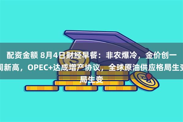 配资金额 8月4日财经早餐：非农爆冷，金价创一周新高，OPEC+达成增产协议，全球原油供应格局生变