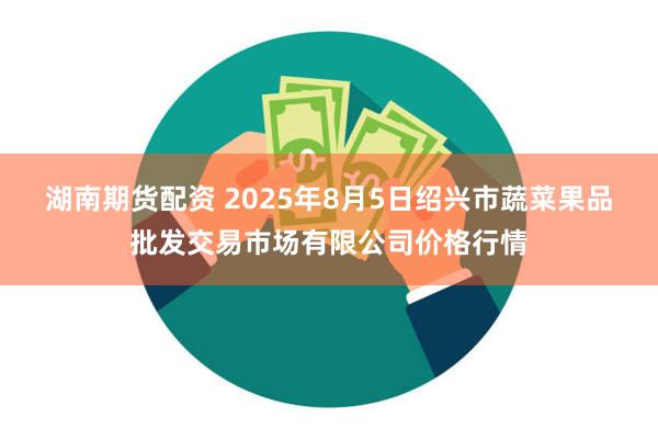 湖南期货配资 2025年8月5日绍兴市蔬菜果品批发交易市场有限公司价格行情