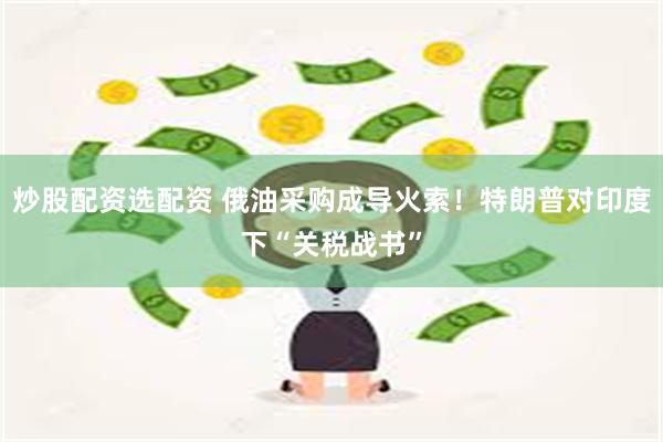 炒股配资选配资 俄油采购成导火索！特朗普对印度下“关税战书”