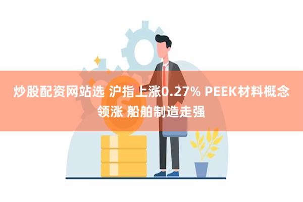 炒股配资网站选 沪指上涨0.27% PEEK材料概念领涨 船舶制造走强