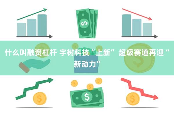 什么叫融资杠杆 宇树科技“上新” 超级赛道再迎“新动力”
