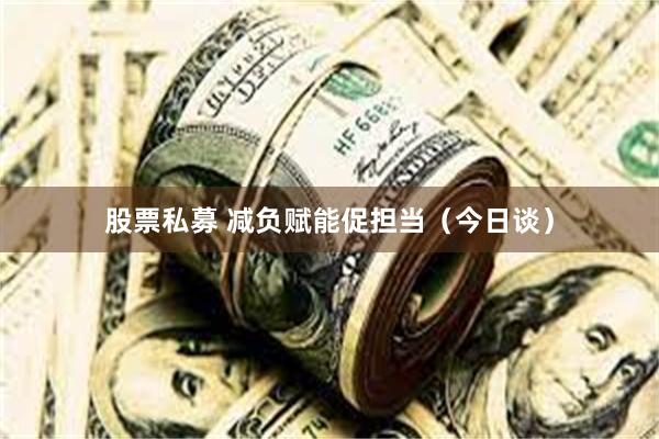 股票私募 减负赋能促担当（今日谈）