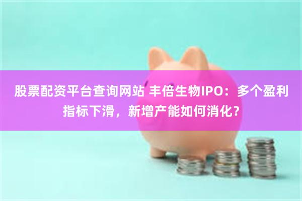 股票配资平台查询网站 丰倍生物IPO：多个盈利指标下滑，新增产能如何消化？