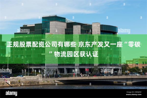 正规股票配资公司有哪些 京东产发又一座“零碳”物流园区获认证
