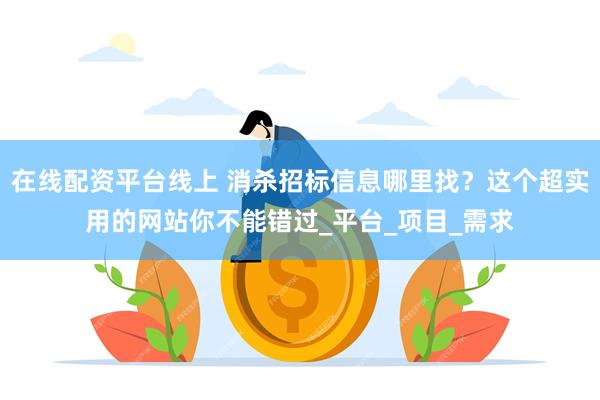在线配资平台线上 消杀招标信息哪里找？这个超实用的网站你不能错过_平台_项目_需求