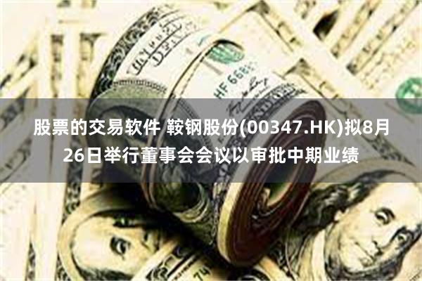 股票的交易软件 鞍钢股份(00347.HK)拟8月26日举行董事会会议以审批中期业绩
