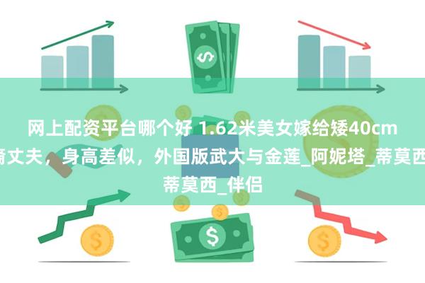 网上配资平台哪个好 1.62米美女嫁给矮40cm印度裔丈夫，身高差似，外国版武大与金莲_阿妮塔_蒂莫西_伴侣