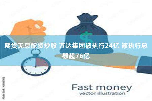 期货无息配资炒股 万达集团被执行24亿 被执行总额超76亿