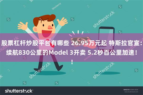 股票杠杆炒股平台有哪些 26.95万元起 特斯拉官宣：续航830公里的Model 3开卖 5.2秒百公里加速！