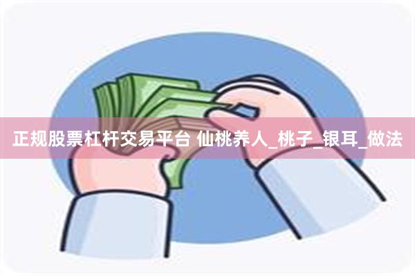 正规股票杠杆交易平台 仙桃养人_桃子_银耳_做法