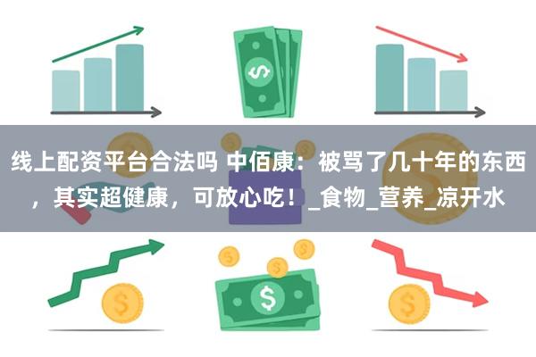 线上配资平台合法吗 中佰康：被骂了几十年的东西，其实超健康，可放心吃！_食物_营养_凉开水