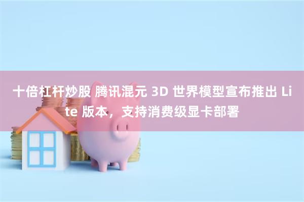 十倍杠杆炒股 腾讯混元 3D 世界模型宣布推出 Lite 版本，支持消费级显卡部署