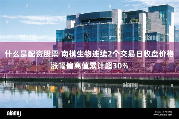 什么是配资股票 南模生物连续2个交易日收盘价格涨幅偏离值累计超30%