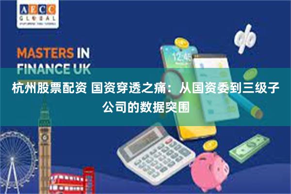 杭州股票配资 国资穿透之痛：从国资委到三级子公司的数据突围