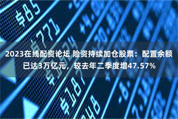 2023在线配资论坛 险资持续加仓股票：配置余额已达3万亿元，较去年二季度增47.57%