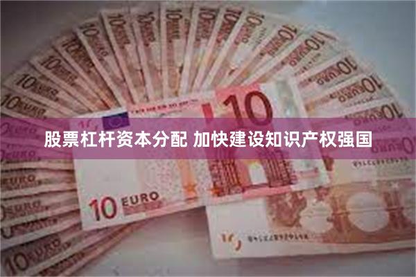 股票杠杆资本分配 加快建设知识产权强国