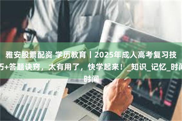 雅安股票配资 学历教育丨2025年成人高考复习技巧+答题诀窍，太有用了，快学起来！_知识_记忆_时间