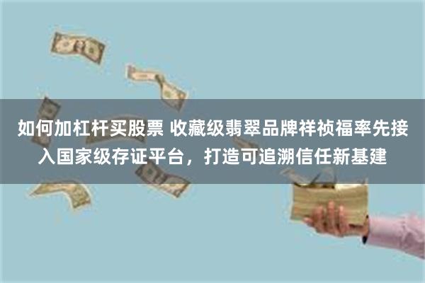 如何加杠杆买股票 收藏级翡翠品牌祥祯福率先接入国家级存证平台，打造可追溯信任新基建