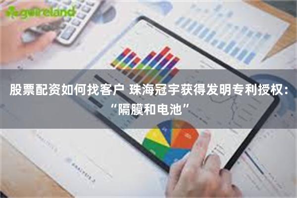 股票配资如何找客户 珠海冠宇获得发明专利授权：“隔膜和电池”