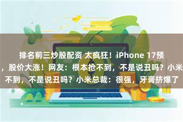 排名前三炒股配资 太疯狂！iPhone 17预售开启，苹果官网被挤崩，股价大涨！网友：根本抢不到，不是说丑吗？小米总裁：很强，牙膏挤爆了