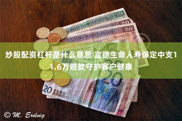 炒股配资杠杆是什么意思 富德生命人寿保定中支11.6万赔款守护客户健康