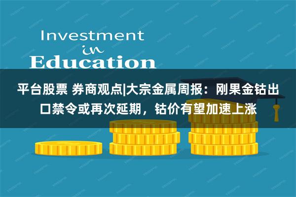 平台股票 券商观点|大宗金属周报:刚果金钴出口禁令或再次延期,钴价有望加速上涨