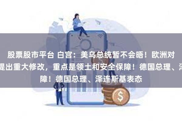 股票股市平台 白宫：美乌总统暂不会晤！欧洲对美28点计划提出重大修改，重点是领土和安全保障！德国总理、泽连斯基表态