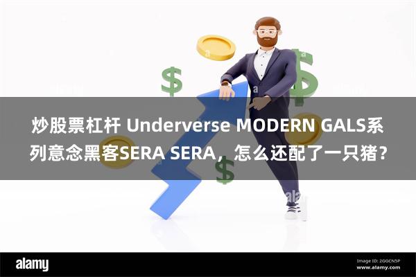 炒股票杠杆 Underverse MODERN GALS系列意念黑客SERA SERA,怎么还配了一只猪?
