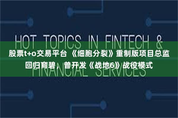 股票t+o交易平台 《细胞分裂》重制版项目总监回归育碧,曾开发《战地6》战役模式