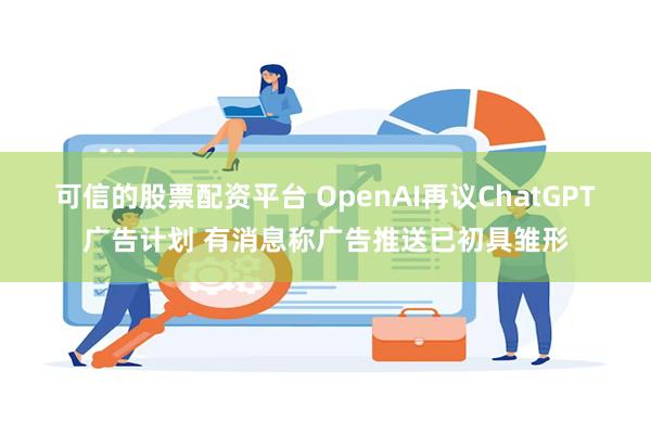 可信的股票配资平台 OpenAI再议ChatGPT广告计划 有消息称广告推送已初具雏形