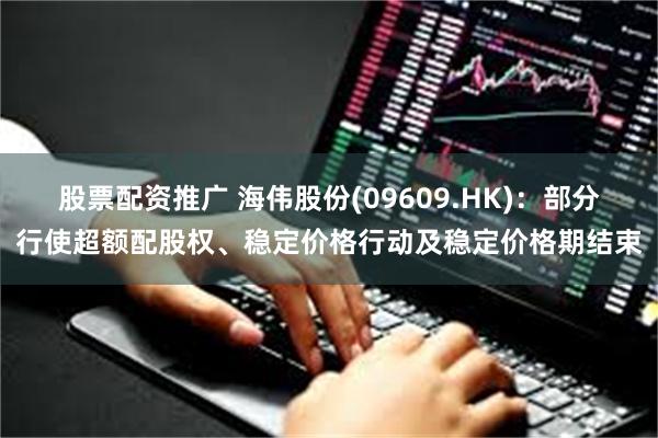 股票配资推广 海伟股份(09609.HK):部分行使超额配股权、稳定价格行动及稳定价格期结束