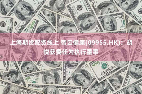 上海期货配资线上 智云健康(09955.HK):胡悦获委任为执行董事